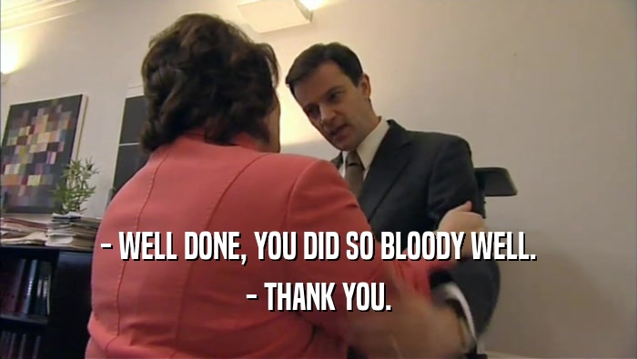 - WELL DONE, YOU DID SO BLOODY WELL. - THANK YOU. 