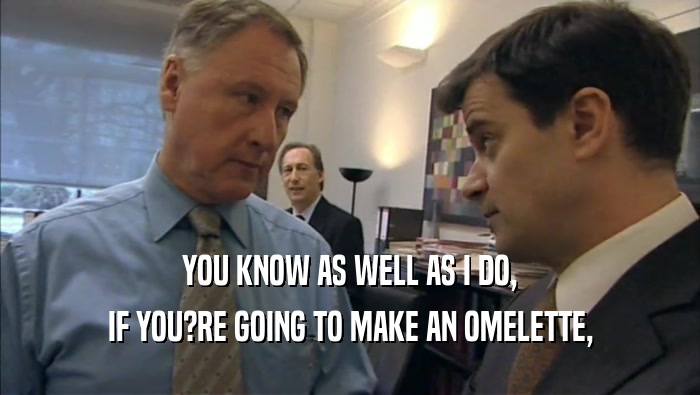 YOU KNOW AS WELL AS I DO, IF YOU?RE GOING TO MAKE AN OMELETTE, 