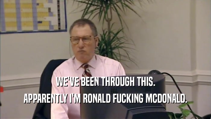 WE'VE BEEN THROUGH THIS. APPARENTLY I'M RONALD FUCKING MCDONALD. 