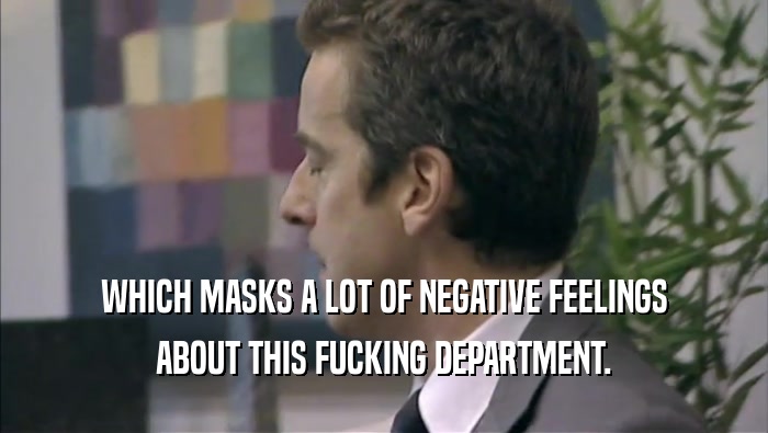 WHICH MASKS A LOT OF NEGATIVE FEELINGS ABOUT THIS FUCKING DEPARTMENT. 