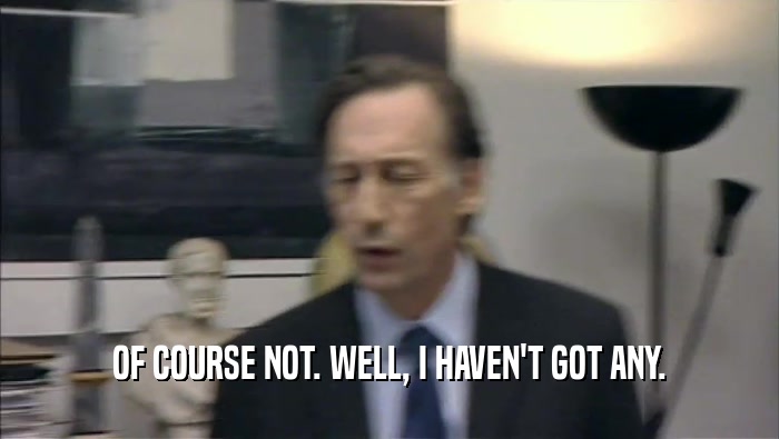 OF COURSE NOT. WELL, I HAVEN'T GOT ANY.  