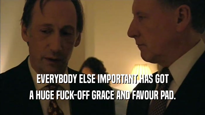 EVERYBODY ELSE IMPORTANT HAS GOT A HUGE FUCK-OFF GRACE AND FAVOUR PAD. 