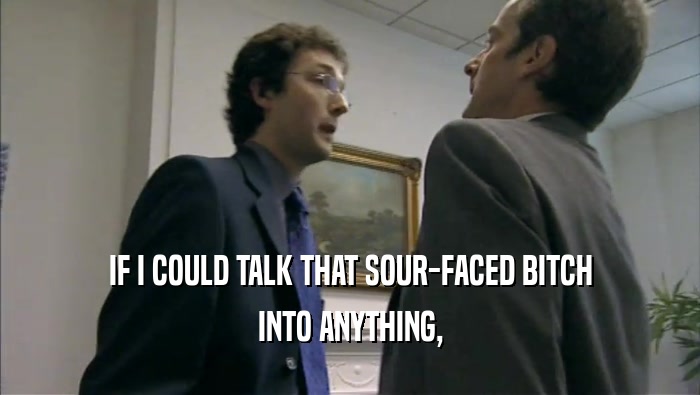 IF I COULD TALK THAT SOUR-FACED BITCH
 INTO ANYTHING,
 