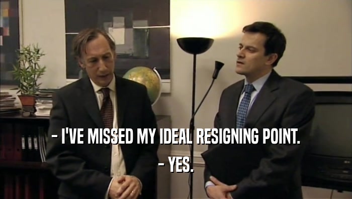 - I'VE MISSED MY IDEAL RESIGNING POINT. - YES. 