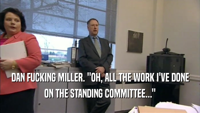 DAN FUCKING MILLER. ''OH, ALL THE WORK I'VE DONE ON THE STANDING COMMITTEE...'' 