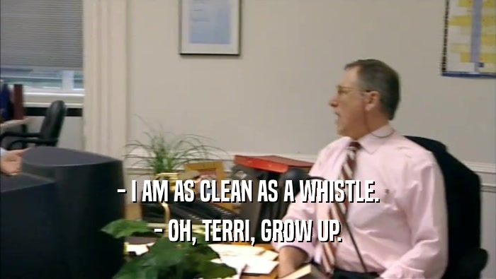 - I AM AS CLEAN AS A WHISTLE. - OH, TERRI, GROW UP. 