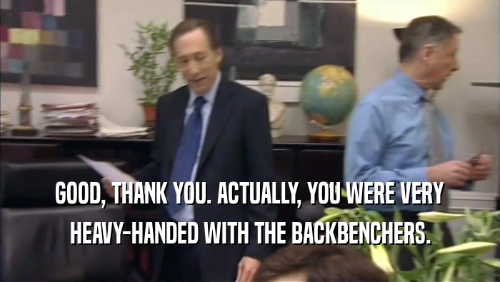 GOOD, THANK YOU. ACTUALLY, YOU WERE VERY HEAVY-HANDED WITH THE BACKBENCHERS. 
