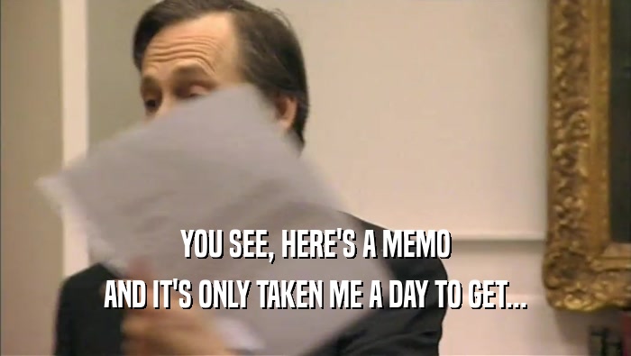 YOU SEE, HERE'S A MEMO AND IT'S ONLY TAKEN ME A DAY TO GET... 
