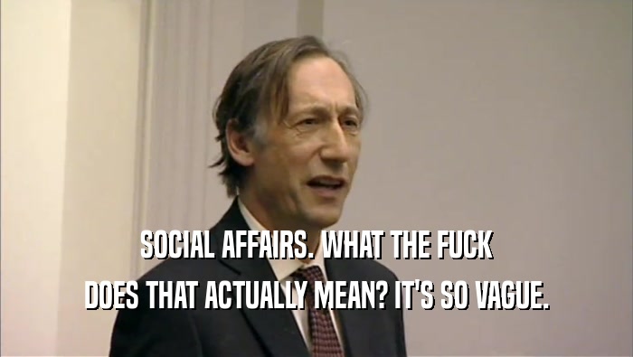 SOCIAL AFFAIRS. WHAT THE FUCK DOES THAT ACTUALLY MEAN? IT'S SO VAGUE. 