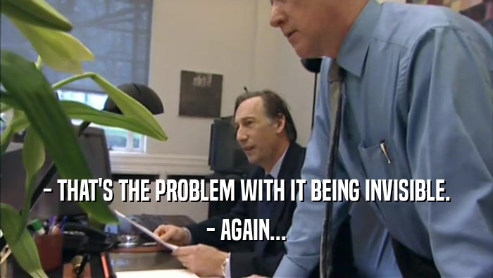 - THAT'S THE PROBLEM WITH IT BEING INVISIBLE. - AGAIN... 