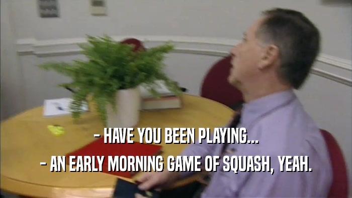 - HAVE YOU BEEN PLAYING... - AN EARLY MORNING GAME OF SQUASH, YEAH. 
