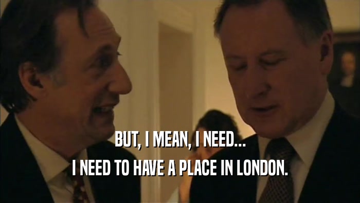 BUT, I MEAN, I NEED... I NEED TO HAVE A PLACE IN LONDON. 