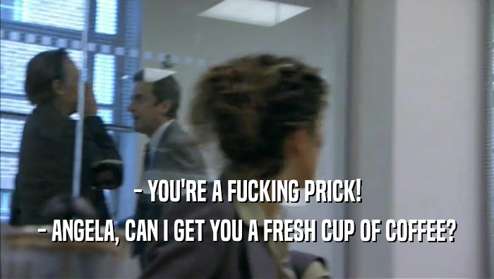 - YOU'RE A FUCKING PRICK! - ANGELA, CAN I GET YOU A FRESH CUP OF COFFEE? 