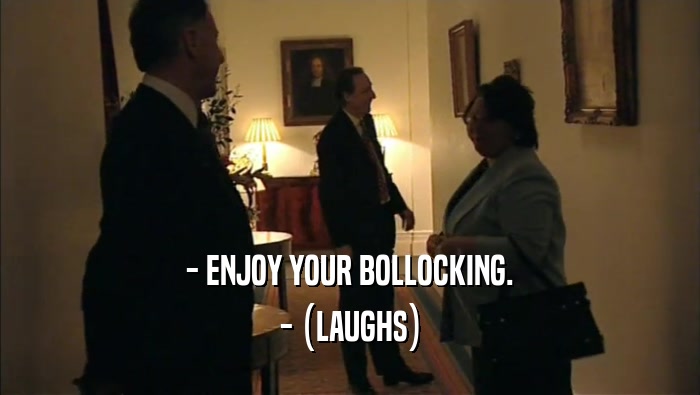 - ENJOY YOUR BOLLOCKING.
 - (LAUGHS)
 