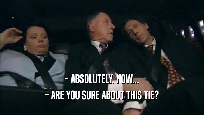 - ABSOLUTELY. NOW... - ARE YOU SURE ABOUT THIS TIE? 