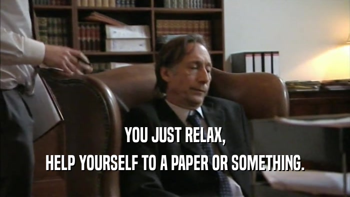 YOU JUST RELAX, HELP YOURSELF TO A PAPER OR SOMETHING. 
