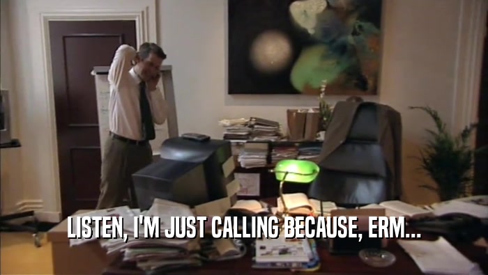 LISTEN, I'M JUST CALLING BECAUSE, ERM...  