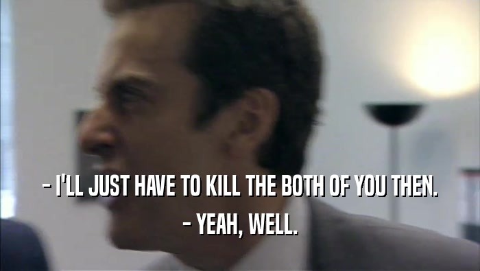 - I'LL JUST HAVE TO KILL THE BOTH OF YOU THEN. - YEAH, WELL. 