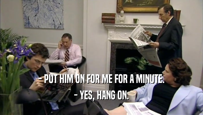 - PUT HIM ON FOR ME FOR A MINUTE. - YES, HANG ON. 