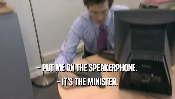 - PUT ME ON THE SPEAKERPHONE. - IT'S THE MINISTER. 