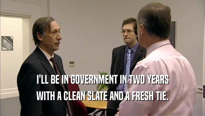 I'LL BE IN GOVERNMENT IN TWO YEARS WITH A CLEAN SLATE AND A FRESH TIE. 