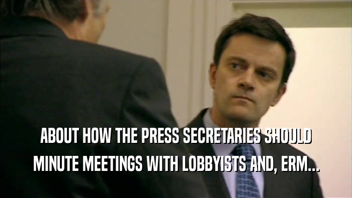 ABOUT HOW THE PRESS SECRETARIES SHOULD MINUTE MEETINGS WITH LOBBYISTS AND, ERM... 