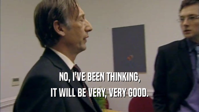 NO, I'VE BEEN THINKING, IT WILL BE VERY, VERY GOOD. 