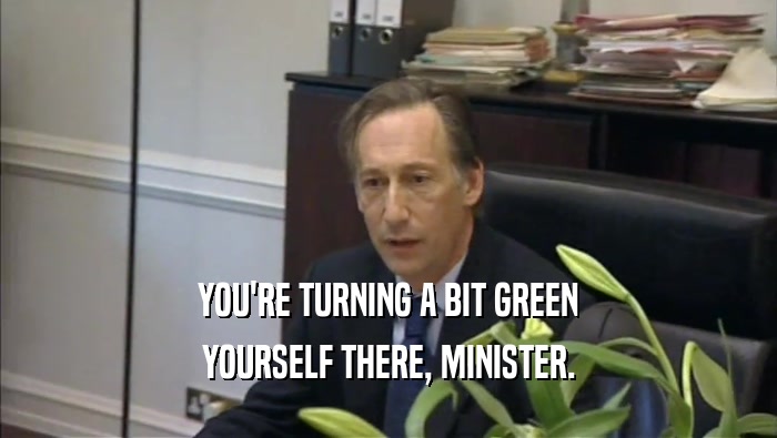 YOU'RE TURNING A BIT GREEN YOURSELF THERE, MINISTER. 