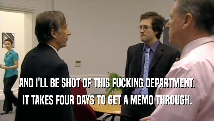 AND I'LL BE SHOT OF THIS FUCKING DEPARTMENT. IT TAKES FOUR DAYS TO GET A MEMO THROUGH. 