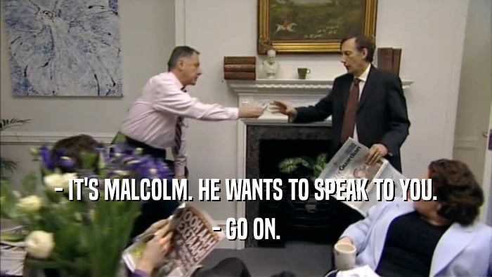 - IT'S MALCOLM. HE WANTS TO SPEAK TO YOU. - GO ON. 