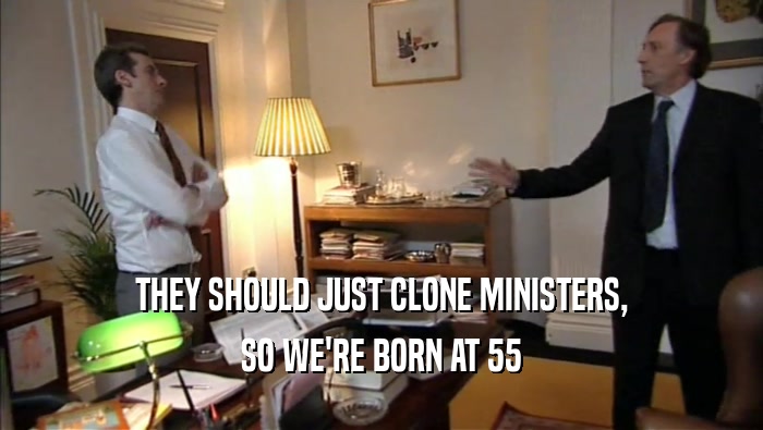 THEY SHOULD JUST CLONE MINISTERS, SO WE'RE BORN AT 55 