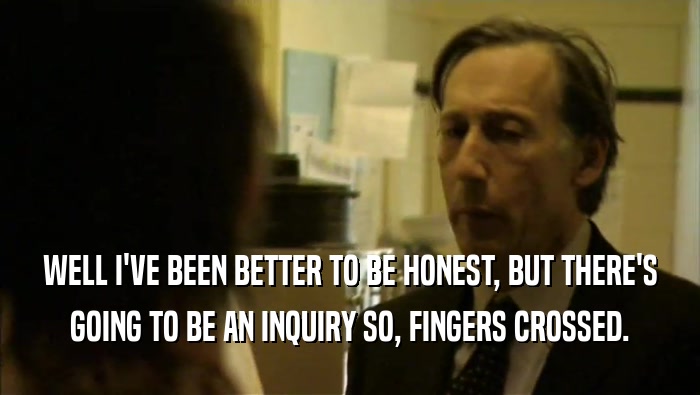 WELL I'VE BEEN BETTER TO BE HONEST, BUT THERE'S GOING TO BE AN INQUIRY SO, FINGERS CROSSED. 