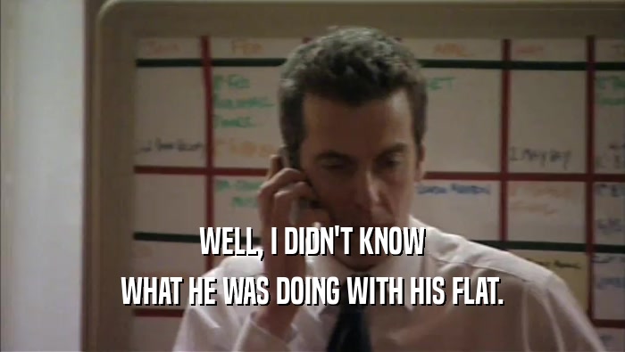 WELL, I DIDN'T KNOW WHAT HE WAS DOING WITH HIS FLAT. 