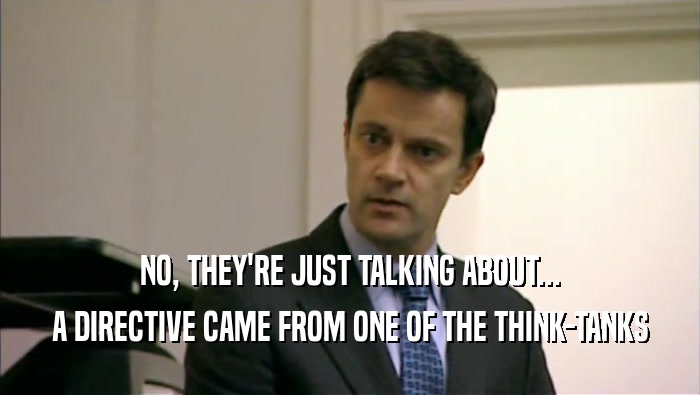 NO, THEY'RE JUST TALKING ABOUT... A DIRECTIVE CAME FROM ONE OF THE THINK-TANKS 