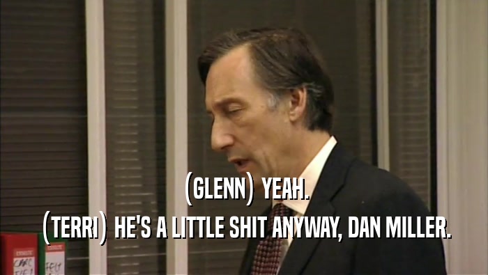 (GLENN) YEAH. (TERRI) HE'S A LITTLE SHIT ANYWAY, DAN MILLER. 
