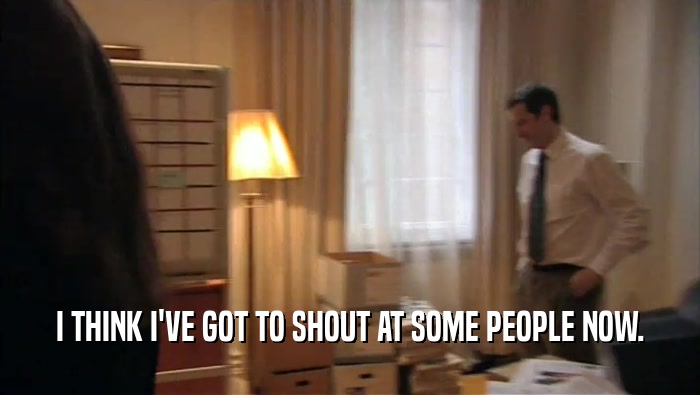 I THINK I'VE GOT TO SHOUT AT SOME PEOPLE NOW.  
