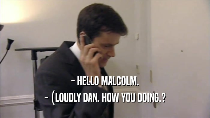 - HELLO MALCOLM. - (LOUDLY DAN. HOW YOU DOING.? 