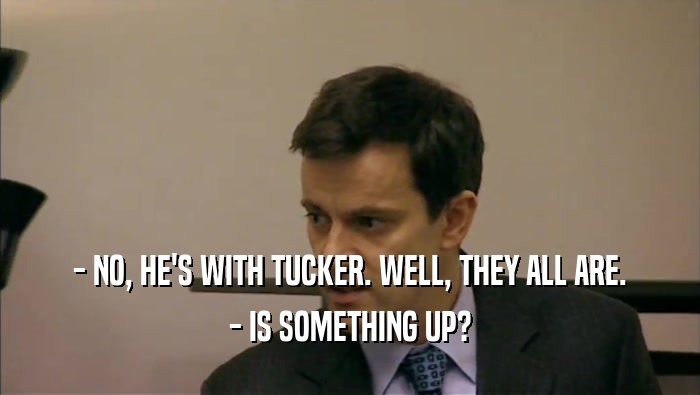 - NO, HE'S WITH TUCKER. WELL, THEY ALL ARE. - IS SOMETHING UP? 
