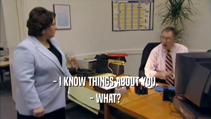 - I KNOW THINGS ABOUT YOU. - WHAT? 