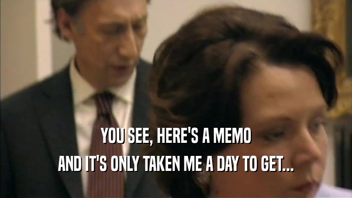 YOU SEE, HERE'S A MEMO AND IT'S ONLY TAKEN ME A DAY TO GET... 