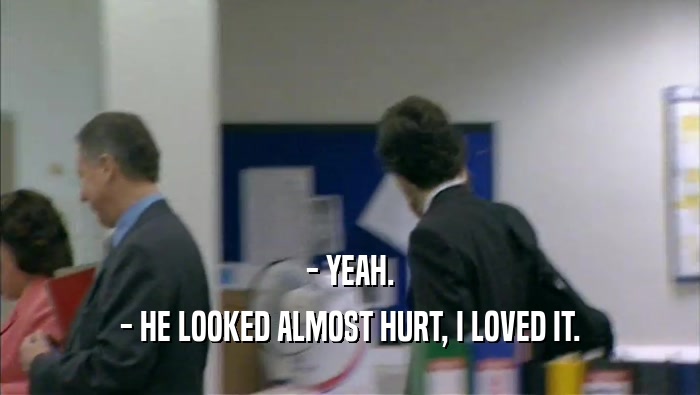 - YEAH. - HE LOOKED ALMOST HURT, I LOVED IT. 