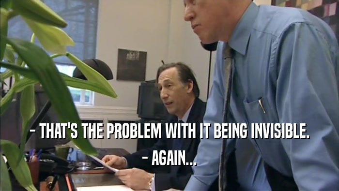 - THAT'S THE PROBLEM WITH IT BEING INVISIBLE. - AGAIN... 