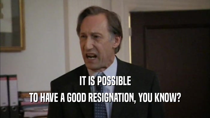 IT IS POSSIBLE TO HAVE A GOOD RESIGNATION, YOU KNOW? 