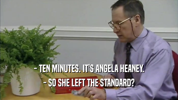 - TEN MINUTES. IT'S ANGELA HEANEY. - SO SHE LEFT THE STANDARD? 