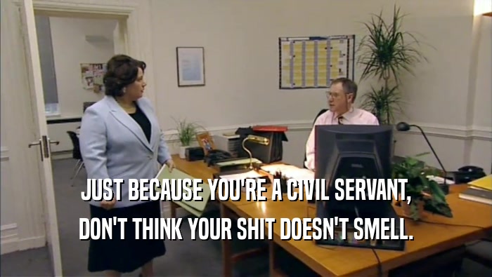 JUST BECAUSE YOU'RE A CIVIL SERVANT, DON'T THINK YOUR SHIT DOESN'T SMELL. 