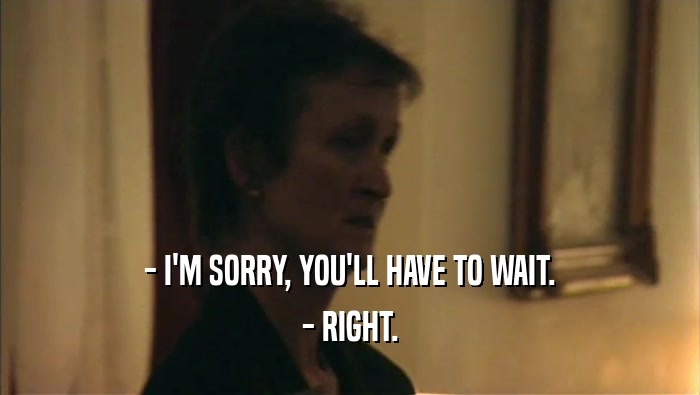 - I'M SORRY, YOU'LL HAVE TO WAIT. - RIGHT. 