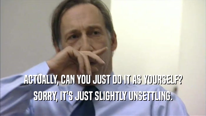 ACTUALLY, CAN YOU JUST DO IT AS YOURSELF? SORRY, IT'S JUST SLIGHTLY UNSETTLING. 