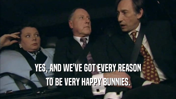 YES, AND WE'VE GOT EVERY REASON TO BE VERY HAPPY BUNNIES. 