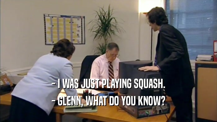 - I WAS JUST PLAYING SQUASH. - GLENN, WHAT DO YOU KNOW? 