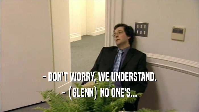 - DON'T WORRY, WE UNDERSTAND. - (GLENN) NO ONE'S... 